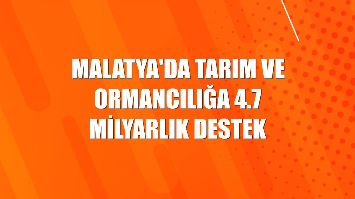Malatya'da tarım ve ormancılığa 4.7 milyarlık destek