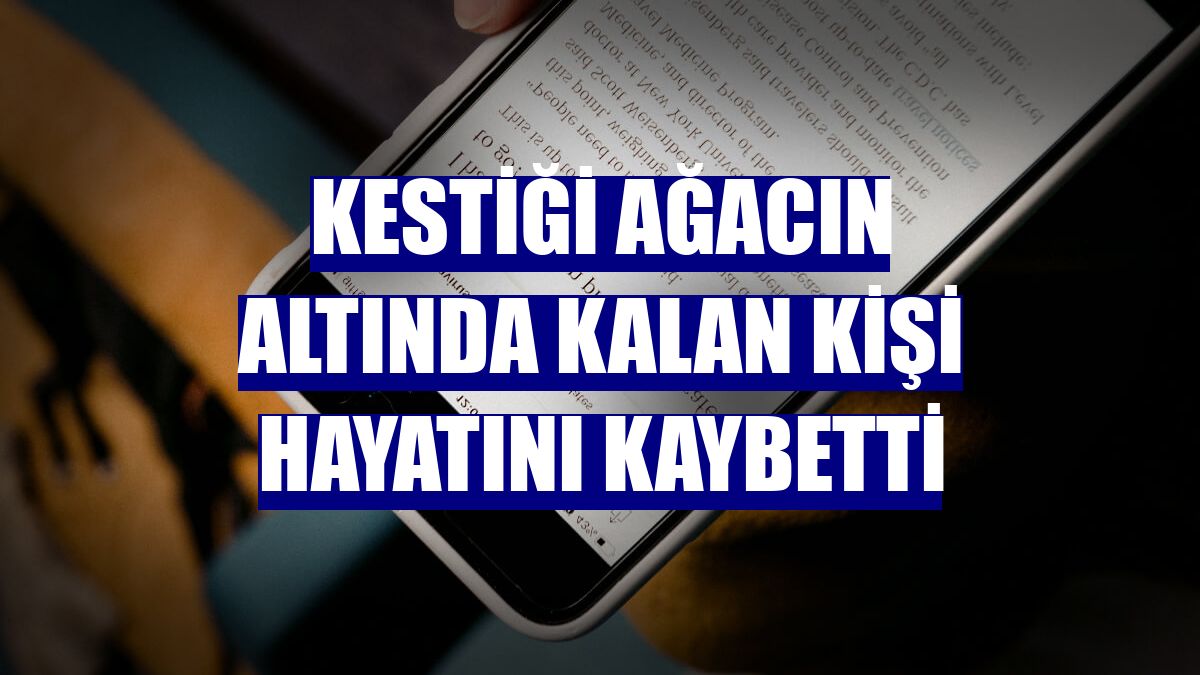 Kestiği ağacın altında kalan kişi hayatını kaybetti