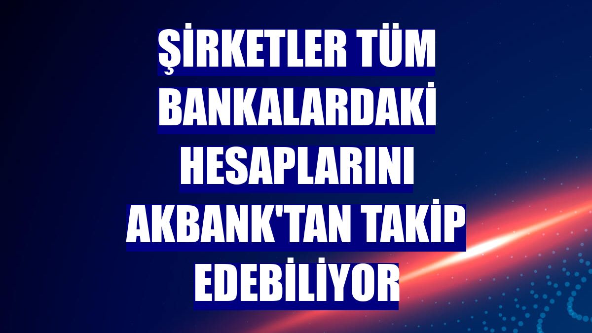 Şirketler tüm bankalardaki hesaplarını Akbank'tan takip edebiliyor