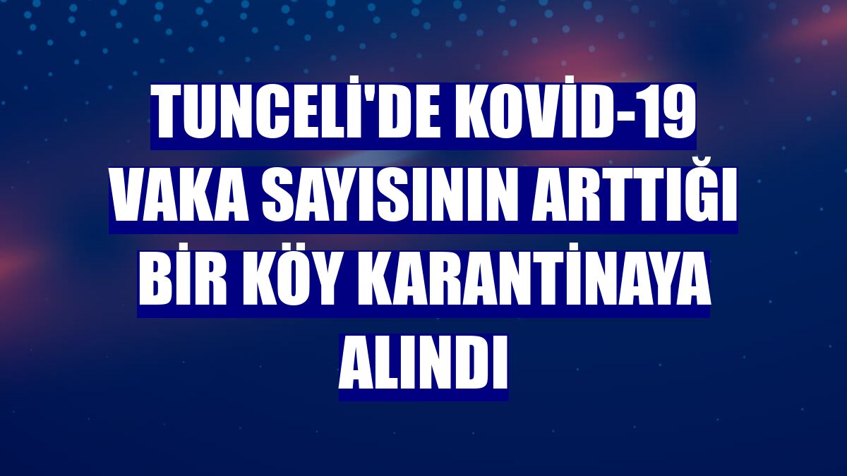 Tunceli'de Kovid-19 vaka sayısının arttığı bir köy karantinaya alındı