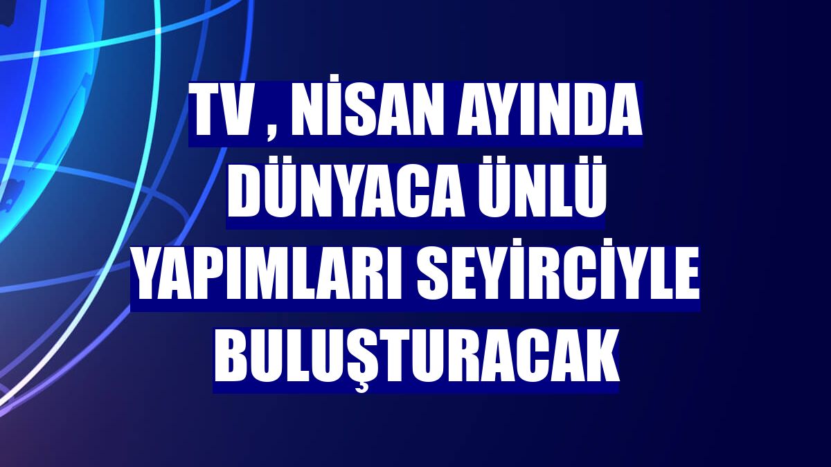 TV , nisan ayında dünyaca ünlü yapımları seyirciyle buluşturacak