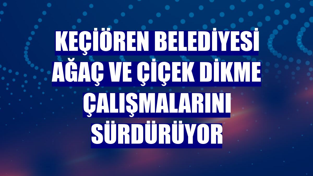 Keçiören Belediyesi ağaç ve çiçek dikme çalışmalarını sürdürüyor