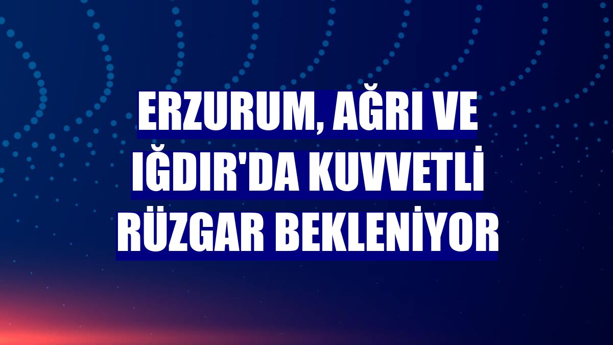 Erzurum, Ağrı ve Iğdır'da kuvvetli rüzgar bekleniyor
