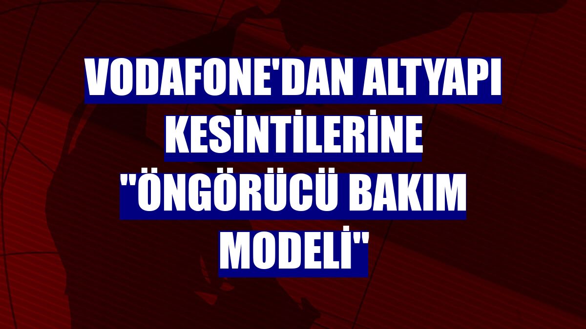 Vodafone'dan altyapı kesintilerine 'öngörücü bakım modeli'