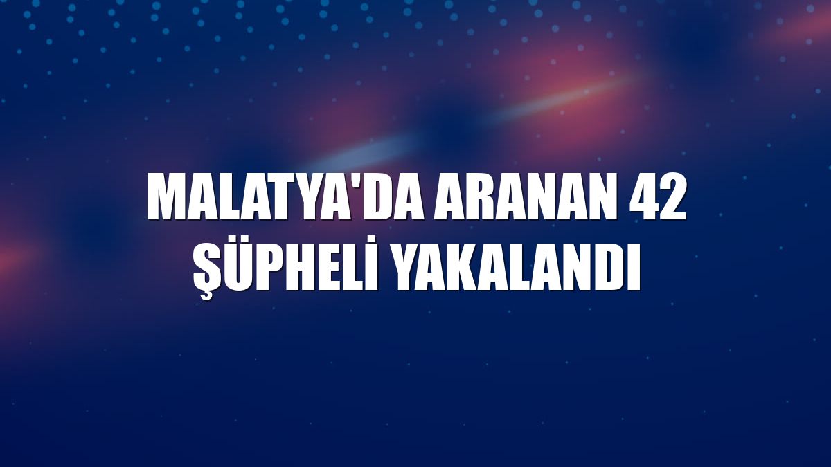 Malatya'da aranan 42 şüpheli yakalandı