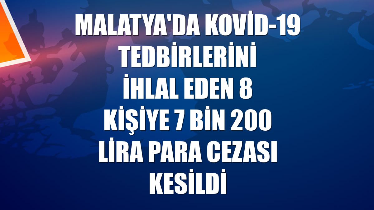 Malatya'da Kovid-19 tedbirlerini ihlal eden 8 kişiye 7 bin 200 lira para cezası kesildi