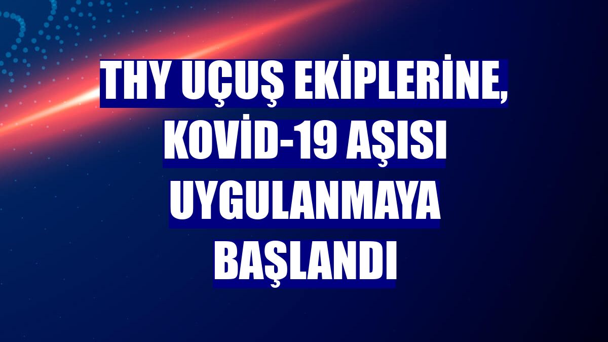 THY uçuş ekiplerine, Kovid-19 aşısı uygulanmaya başlandı