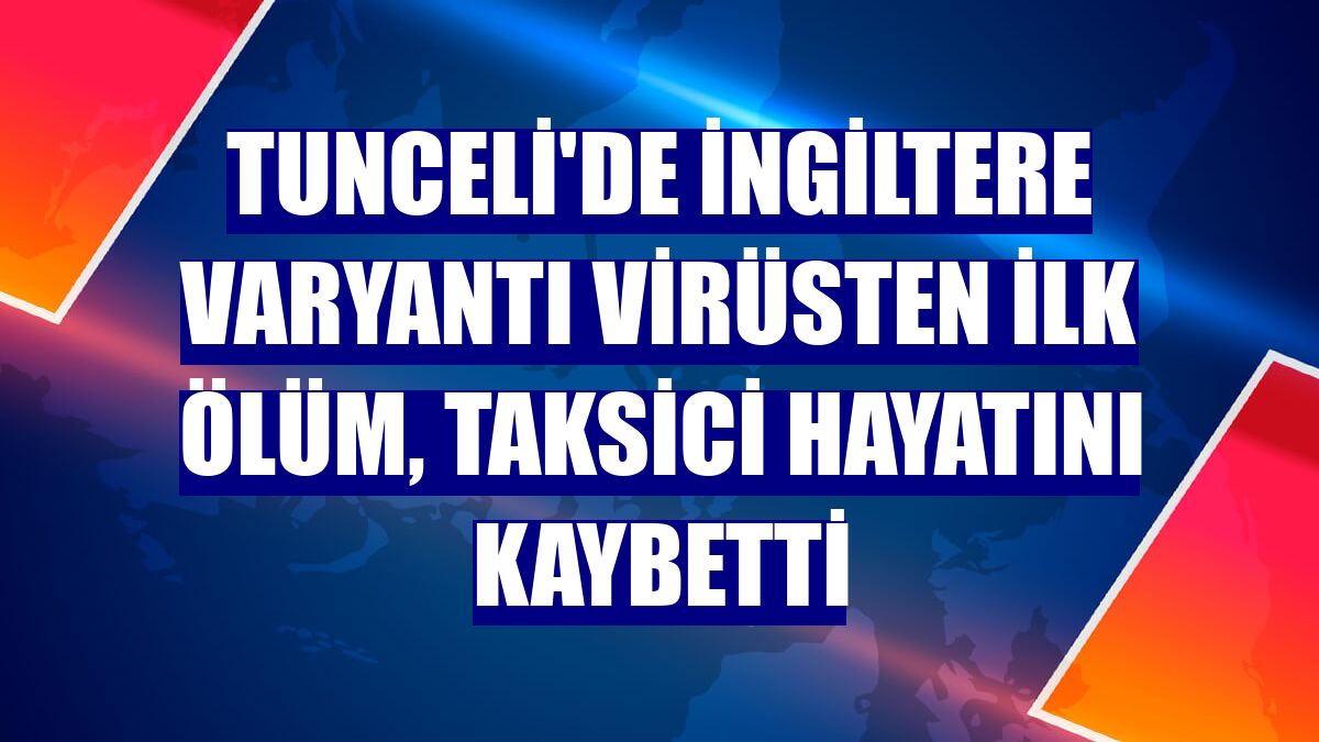 Tunceli'de İngiltere varyantı virüsten ilk ölüm, taksici hayatını kaybetti