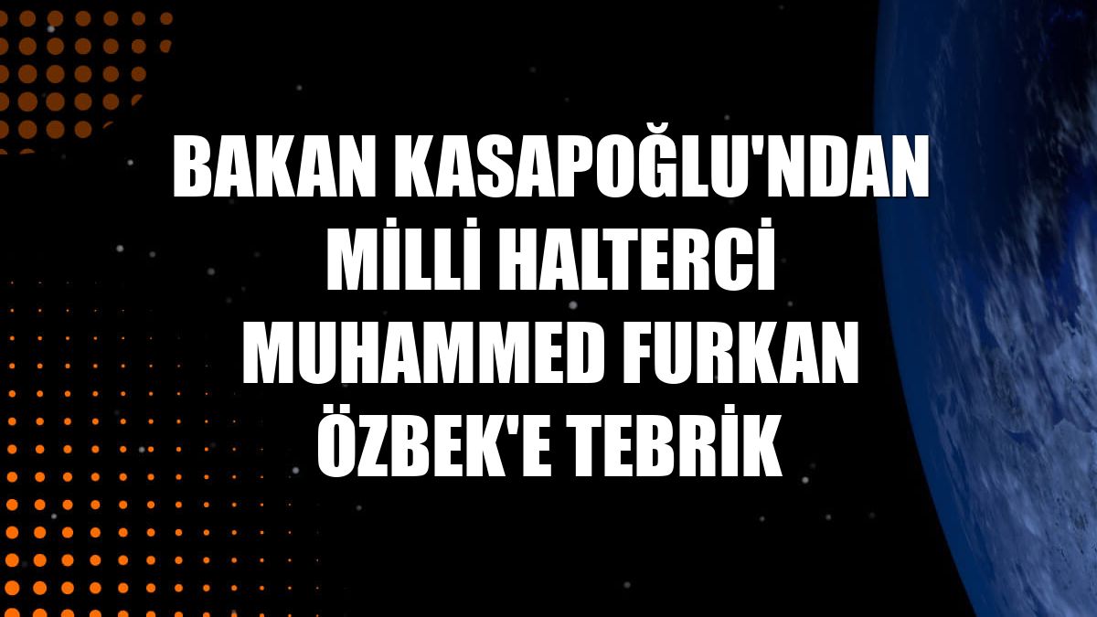 Bakan Kasapoğlu'ndan milli halterci Muhammed Furkan Özbek'e tebrik