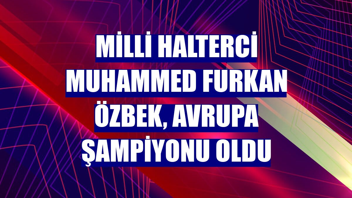 Milli halterci Muhammed Furkan Özbek, Avrupa şampiyonu oldu