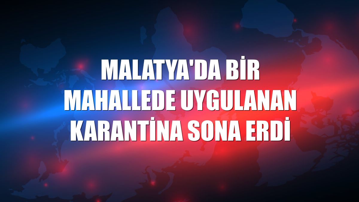 Malatya'da bir mahallede uygulanan karantina sona erdi