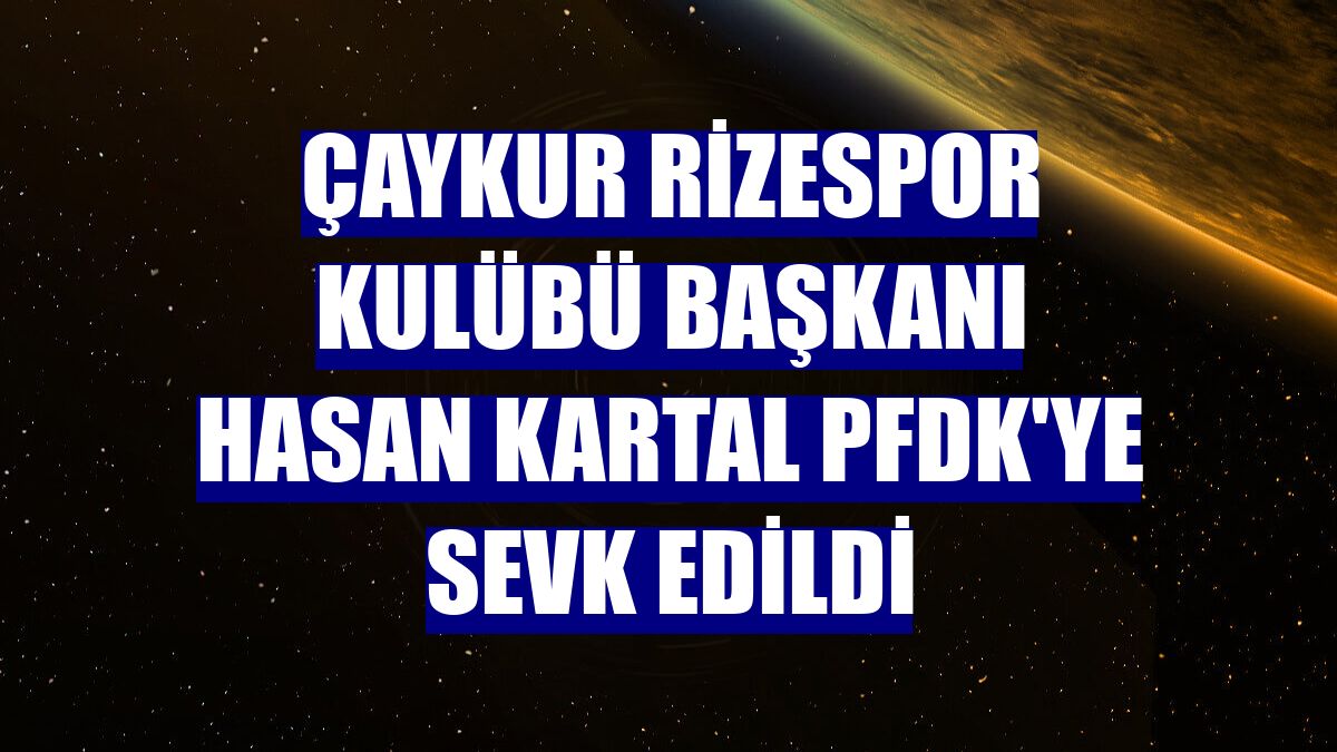Çaykur Rizespor Kulübü Başkanı Hasan Kartal PFDK'ye sevk edildi