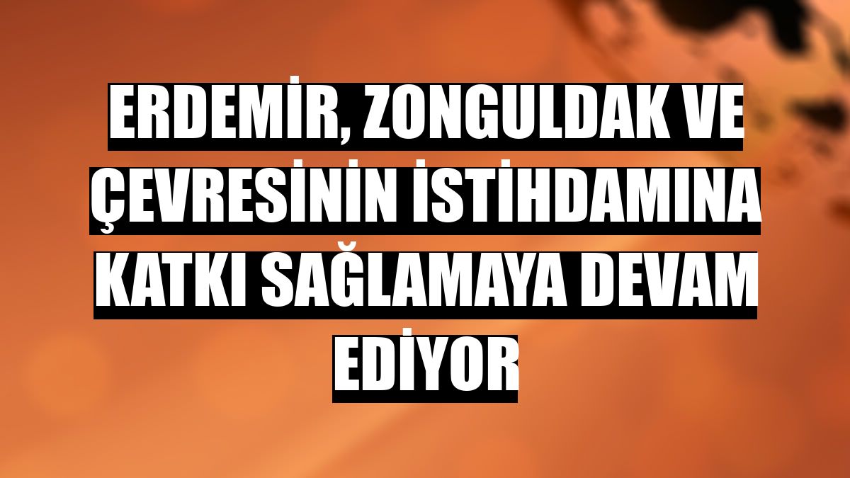 ERDEMİR, Zonguldak ve çevresinin istihdamına katkı sağlamaya devam ediyor