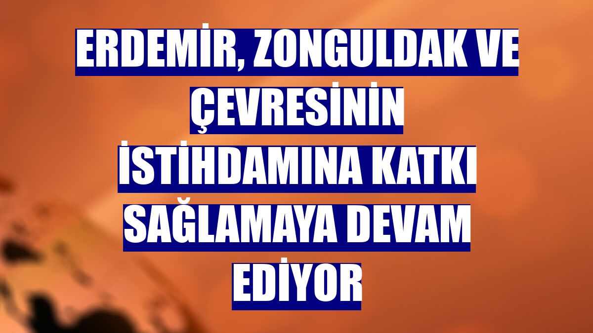 ERDEMİR, Zonguldak ve çevresinin istihdamına katkı sağlamaya devam ediyor