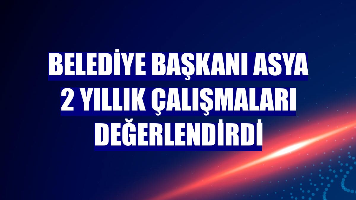 Belediye Başkanı Asya 2 yıllık çalışmaları değerlendirdi