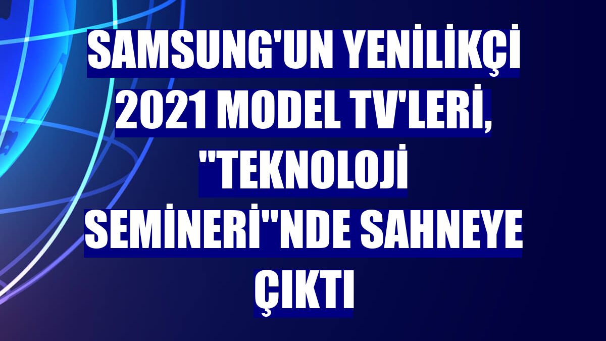 Samsung'un yenilikçi 2021 model TV'leri, "Teknoloji Semineri"nde sahneye çıktı