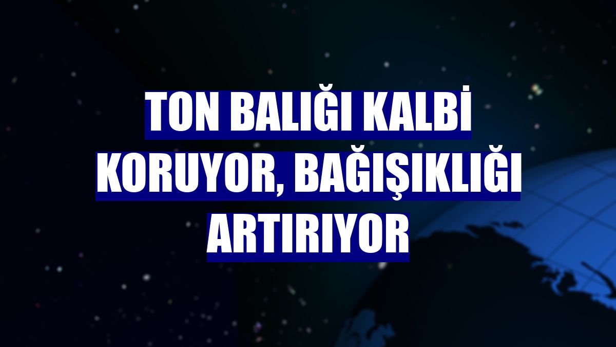Ton balığı kalbi koruyor, bağışıklığı artırıyor