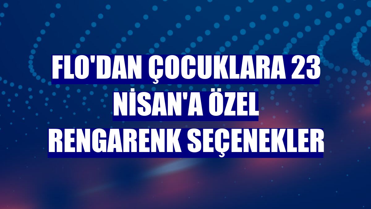 Flo'dan çocuklara 23 Nisan'a özel rengarenk seçenekler