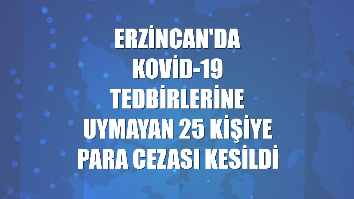 Erzincan'da Kovid-19 tedbirlerine uymayan 25 kişiye para cezası kesildi