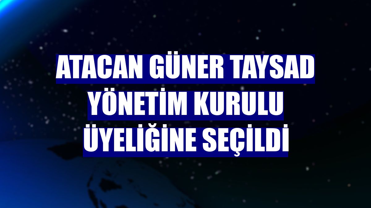 Atacan Güner TAYSAD Yönetim Kurulu Üyeliğine seçildi