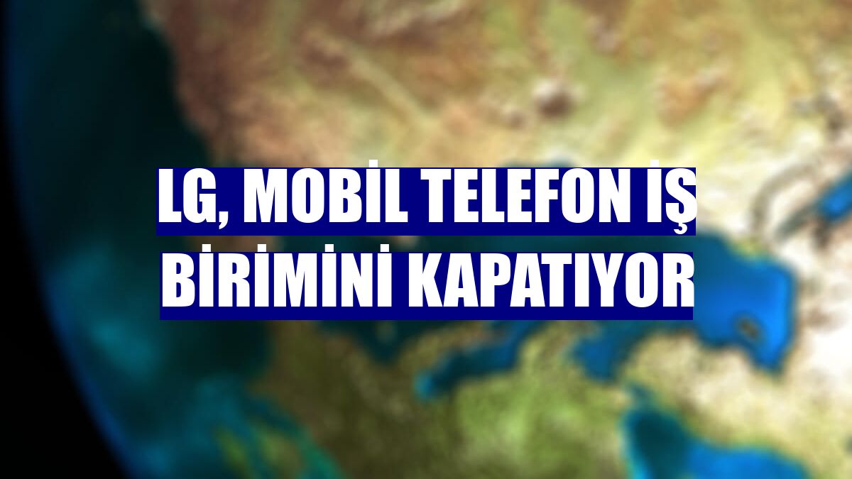 LG, mobil telefon iş birimini kapatıyor
