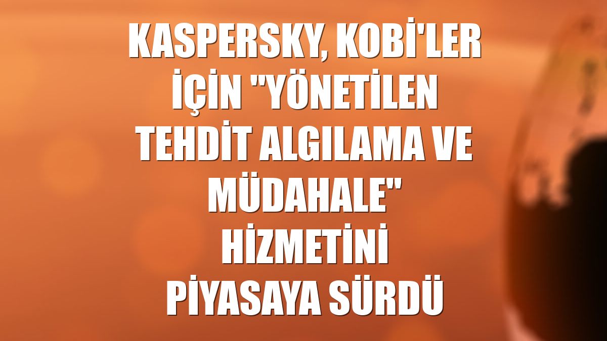 Kaspersky, KOBİ'ler için "Yönetilen Tehdit Algılama ve Müdahale" hizmetini piyasaya sürdü