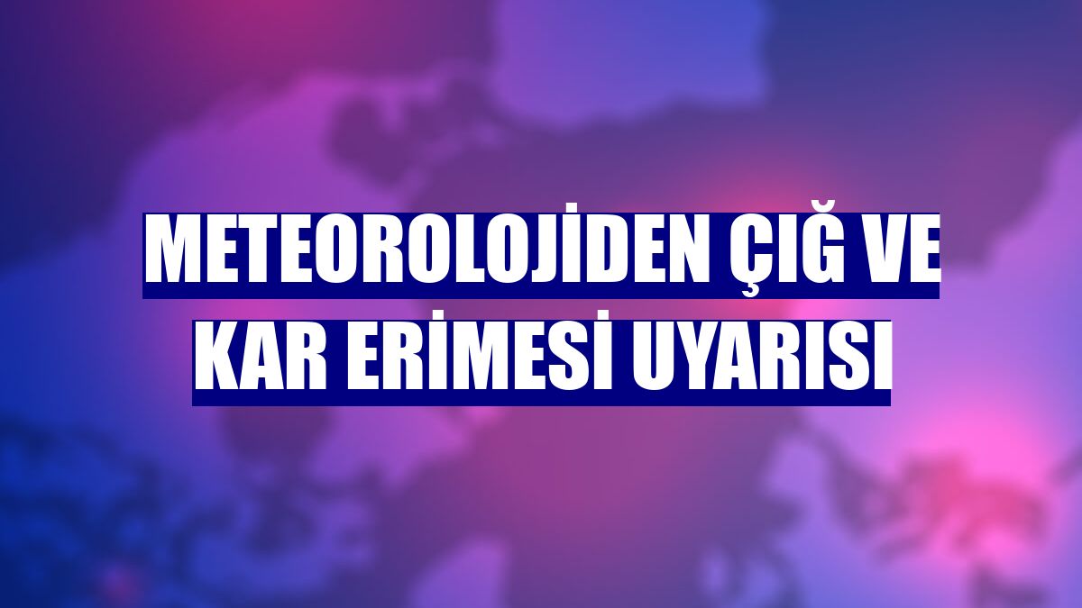 Meteorolojiden çığ ve kar erimesi uyarısı