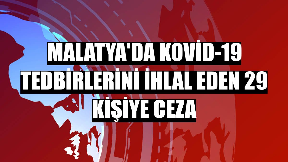 Malatya'da Kovid-19 tedbirlerini ihlal eden 29 kişiye ceza