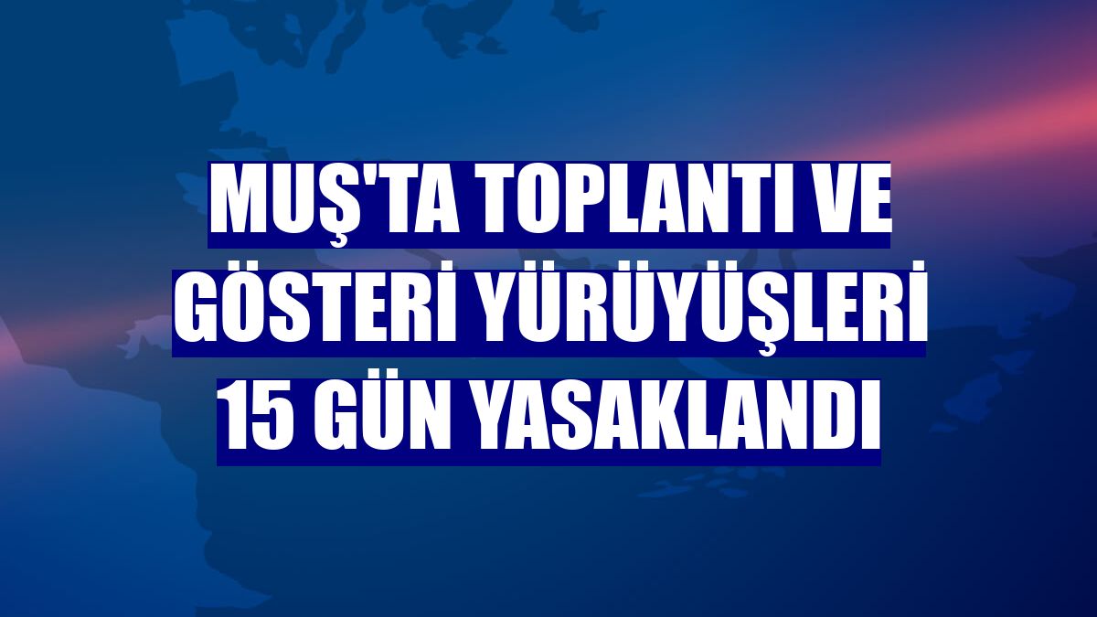 Muş'ta toplantı ve gösteri yürüyüşleri 15 gün yasaklandı