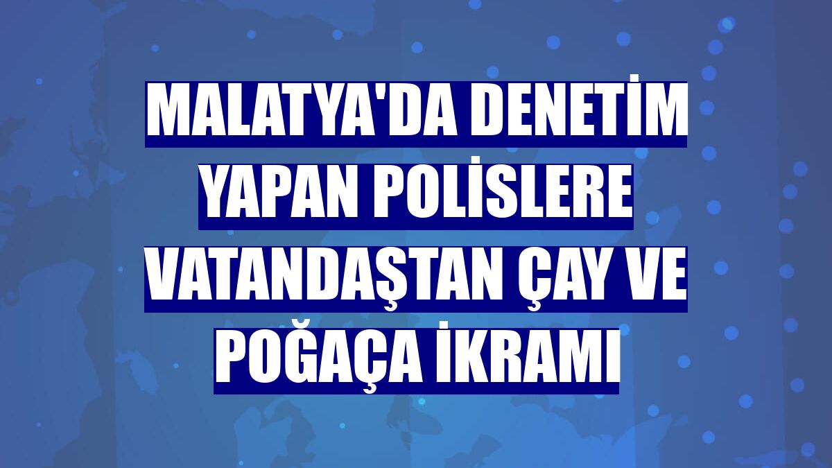 Malatya'da denetim yapan polislere vatandaştan çay ve poğaça ikramı