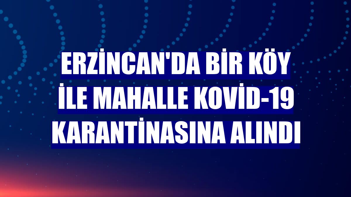 Erzincan'da bir köy ile mahalle Kovid-19 karantinasına alındı