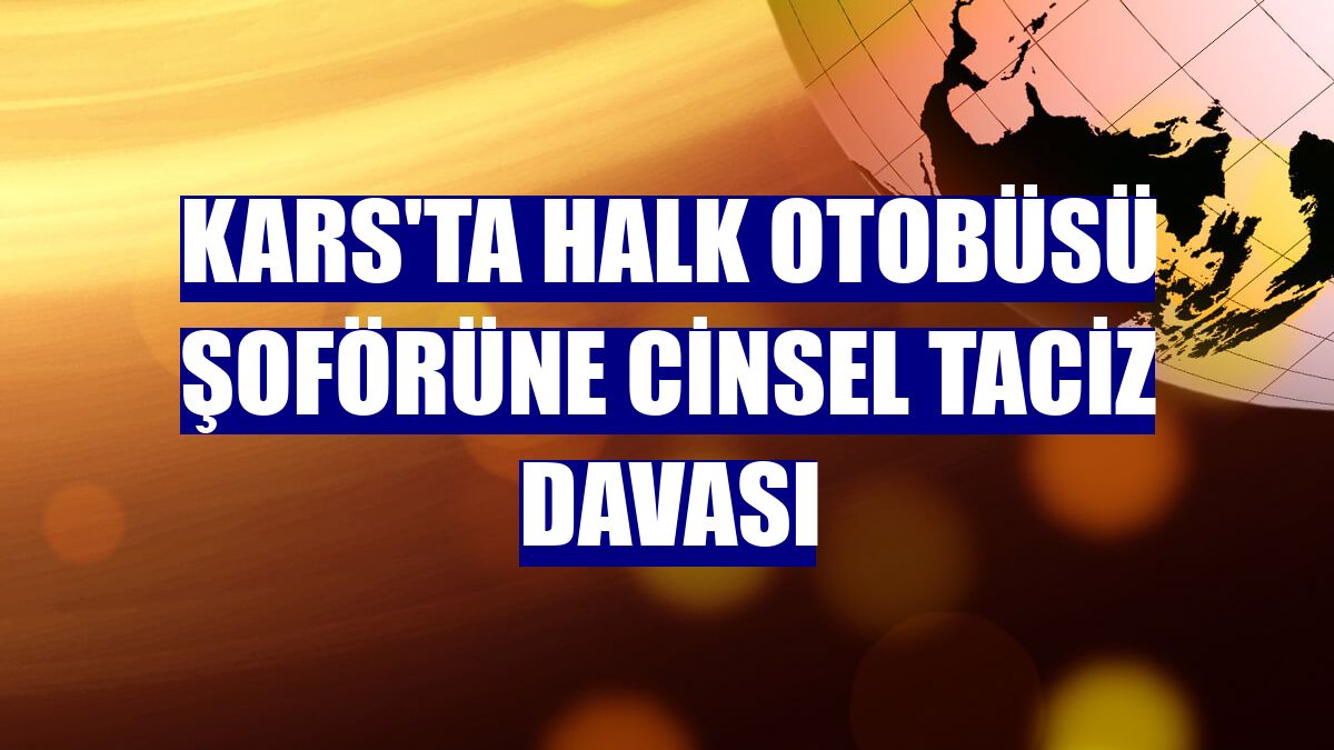 Kars'ta halk otobüsü şoförüne cinsel taciz davası