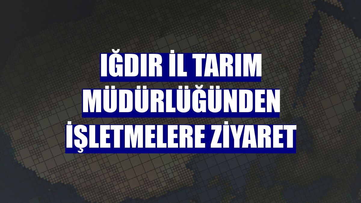 Iğdır İl Tarım Müdürlüğünden işletmelere ziyaret