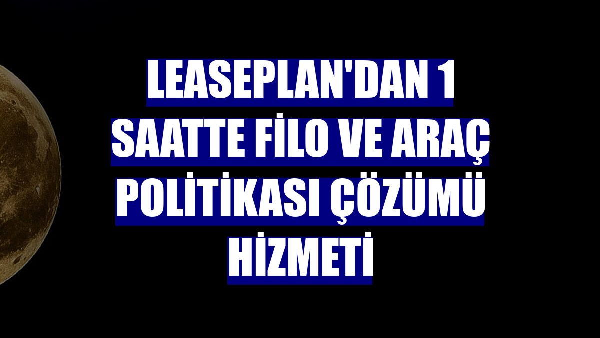 LeasePlan'dan 1 saatte filo ve araç politikası çözümü hizmeti