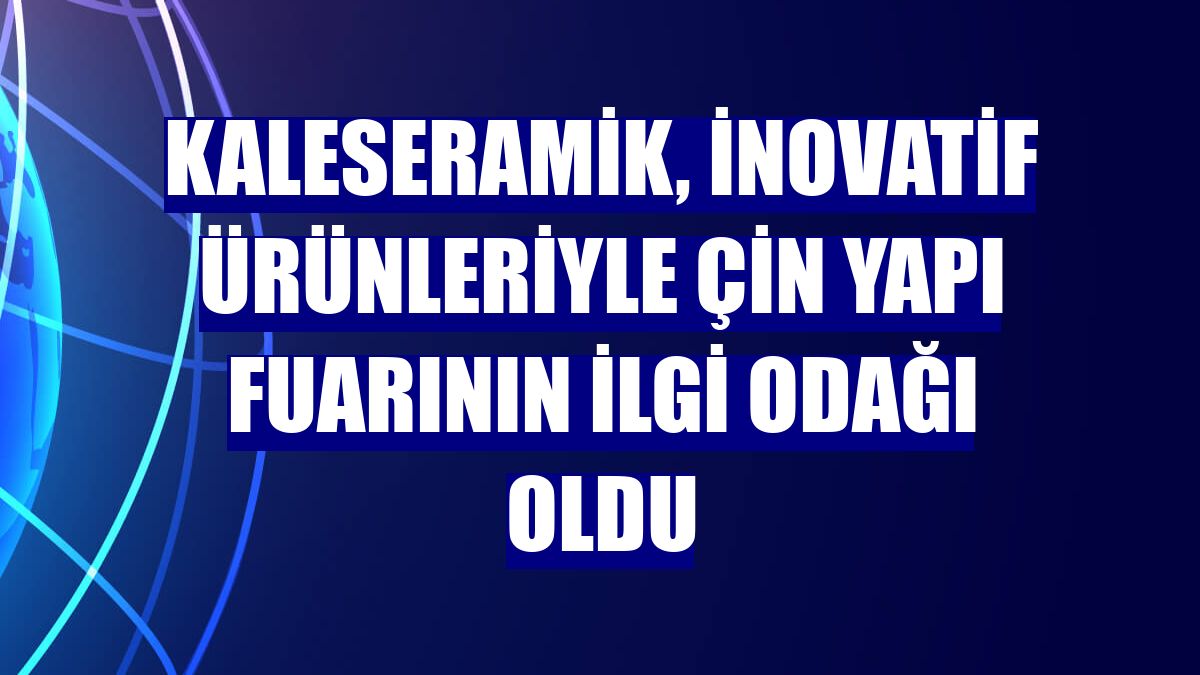 Kaleseramik, inovatif ürünleriyle Çin yapı fuarının ilgi odağı oldu