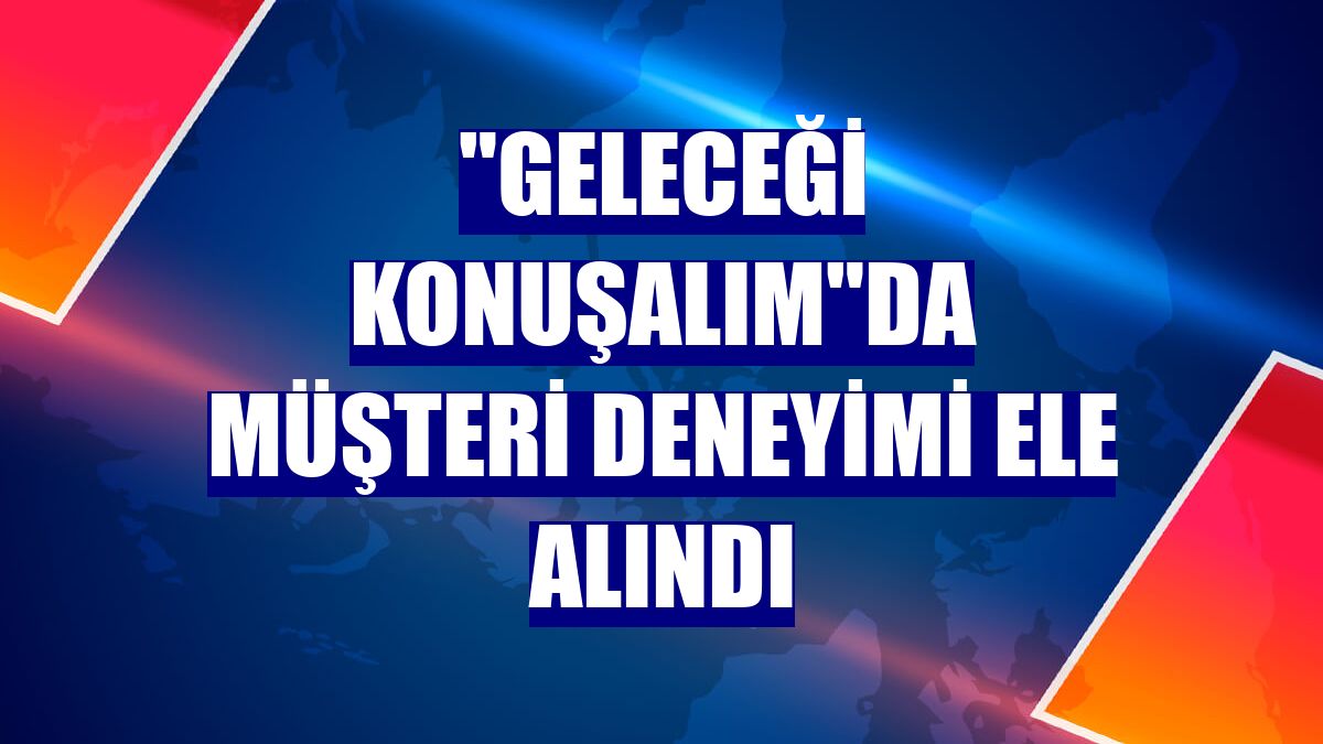 "Geleceği Konuşalım"da müşteri deneyimi ele alındı
