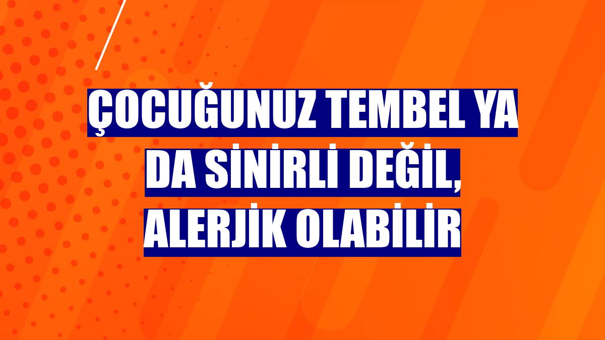 Çocuğunuz tembel ya da sinirli değil, alerjik olabilir