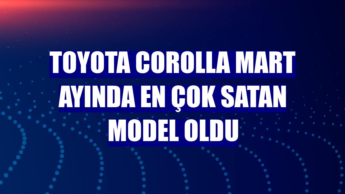 Toyota Corolla mart ayında en çok satan model oldu