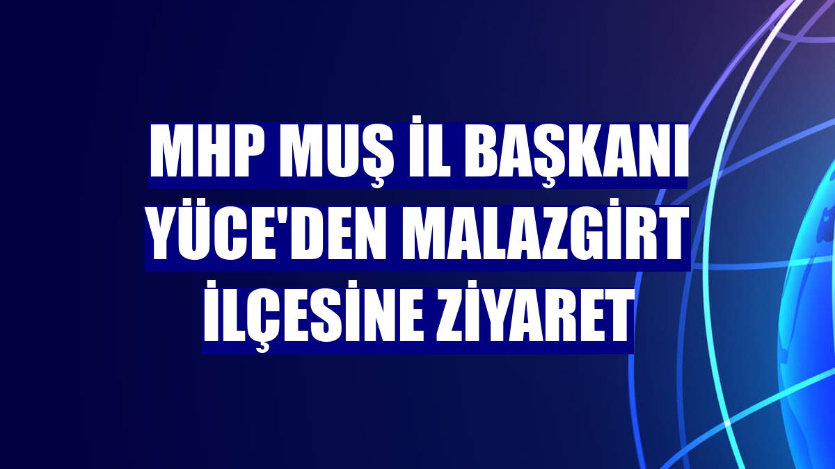 MHP Muş İl Başkanı Yüce'den Malazgirt ilçesine ziyaret