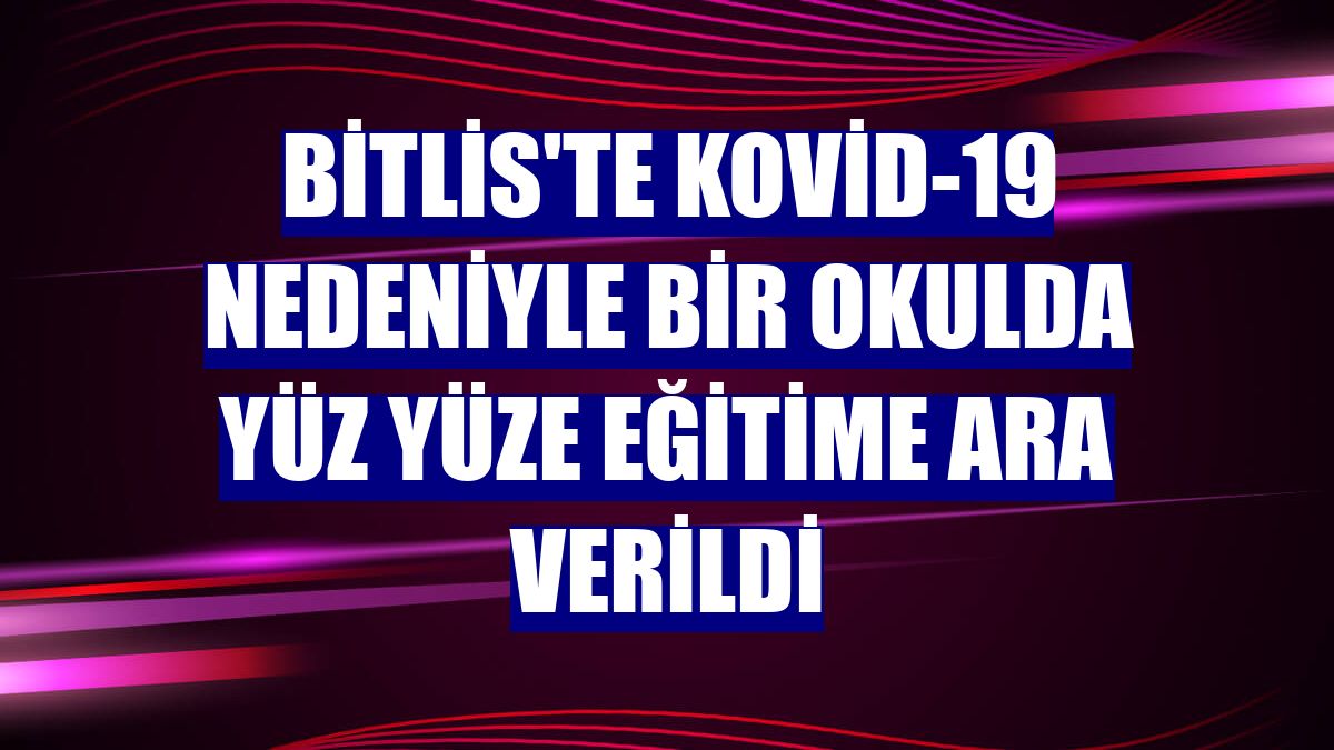 Bitlis'te Kovid-19 nedeniyle bir okulda yüz yüze eğitime ara verildi