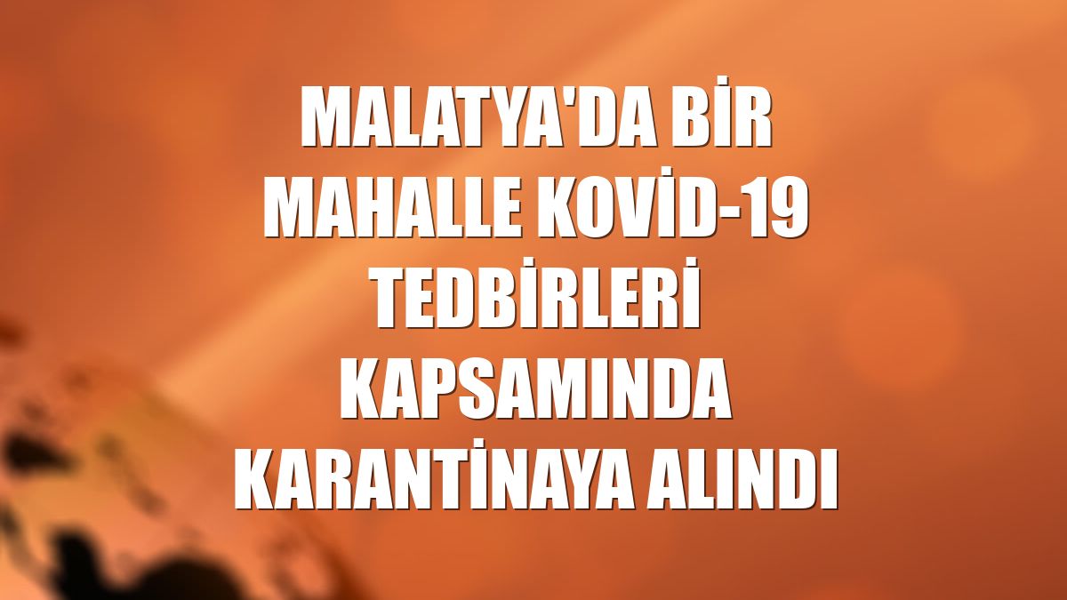 Malatya'da bir mahalle Kovid-19 tedbirleri kapsamında karantinaya alındı