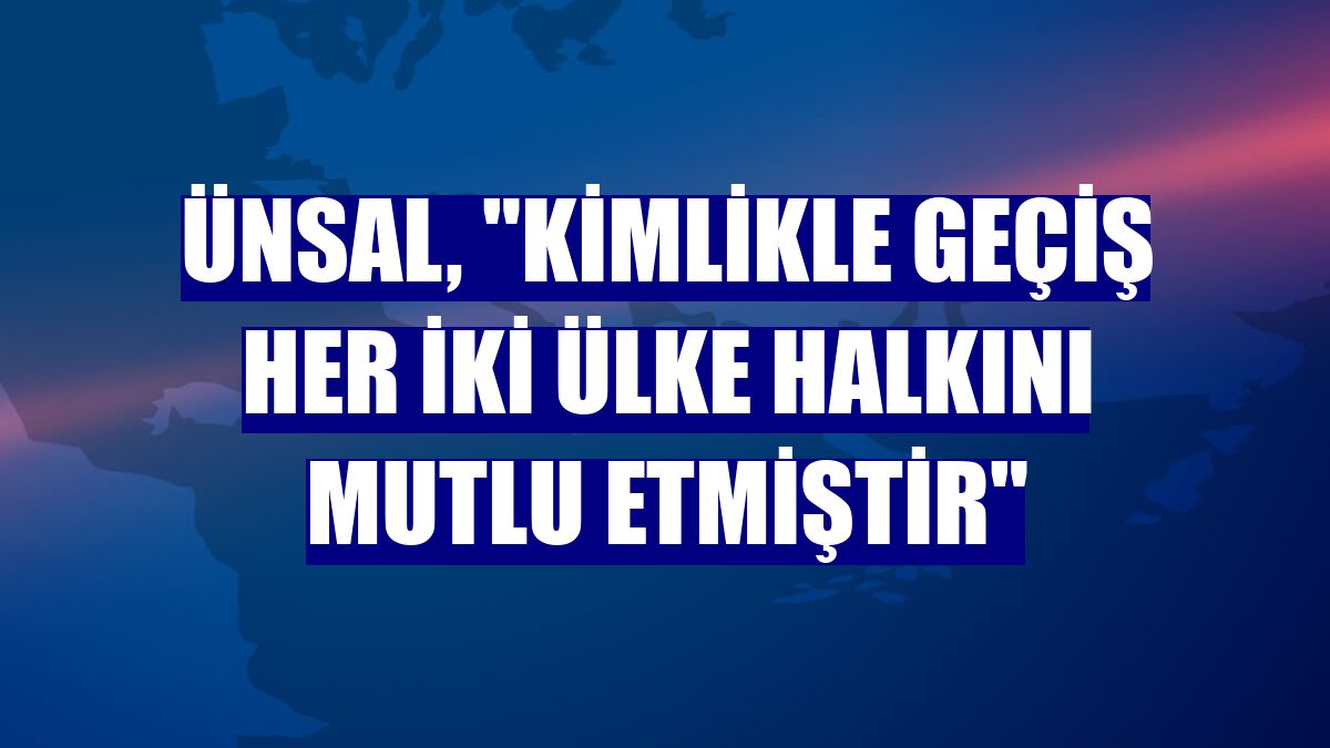 Ünsal, "Kimlikle geçiş her iki ülke halkını mutlu etmiştir"