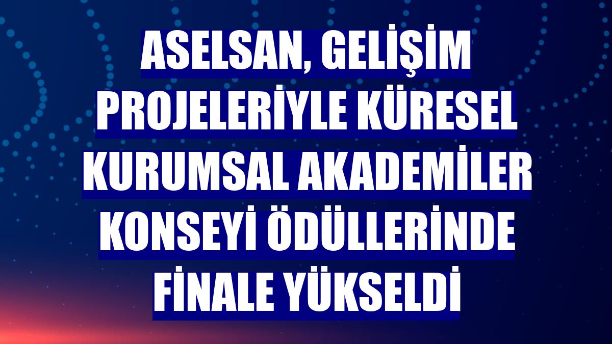 ASELSAN, gelişim projeleriyle Küresel Kurumsal Akademiler Konseyi ödüllerinde finale yükseldi