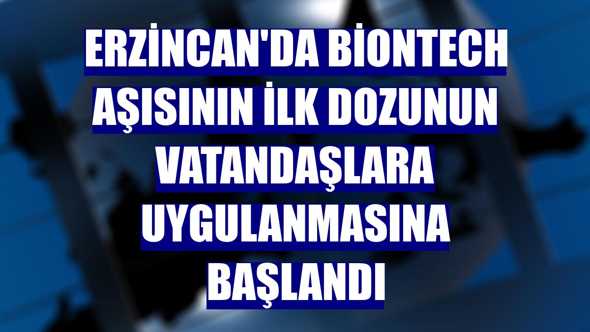 Erzincan'da BioNTech aşısının ilk dozunun vatandaşlara uygulanmasına başlandı