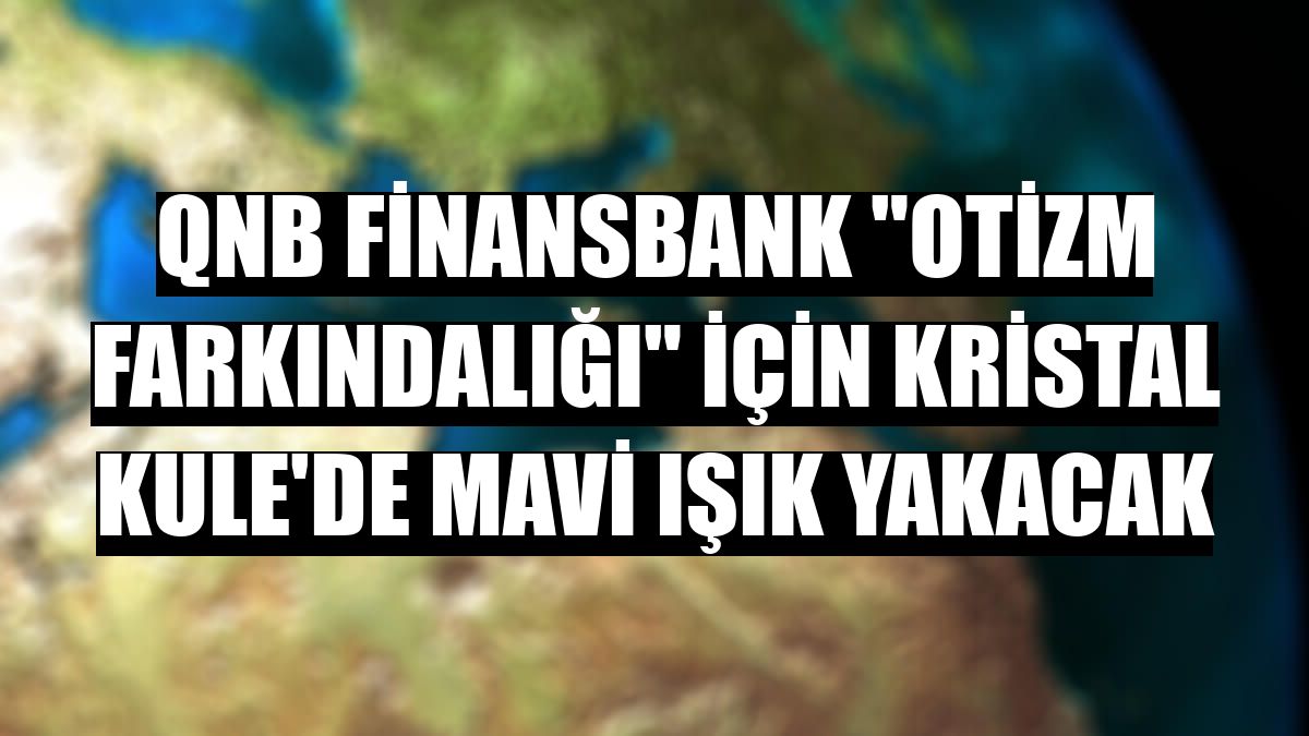 QNB Finansbank 'Otizm Farkındalığı' için Kristal Kule'de mavi ışık yakacak
