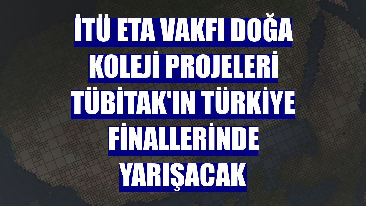 İTÜ ETA Vakfı Doğa Koleji projeleri TÜBİTAK'ın Türkiye finallerinde yarışacak