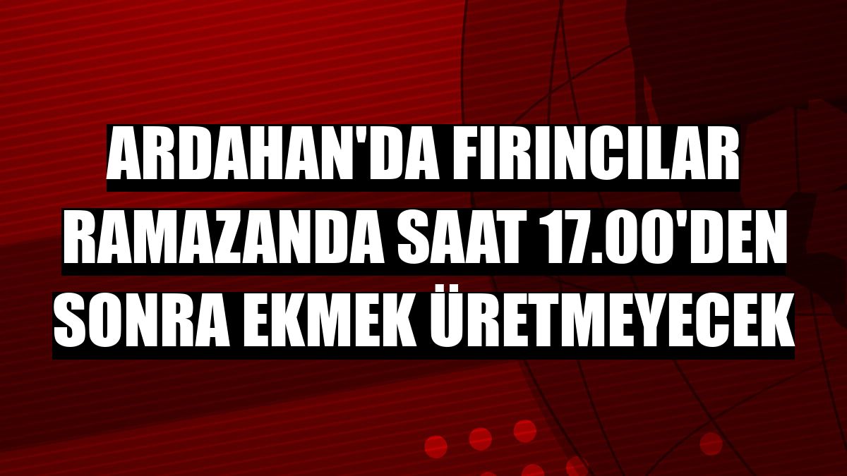 Ardahan'da fırıncılar ramazanda saat 17.00'den sonra ekmek üretmeyecek
