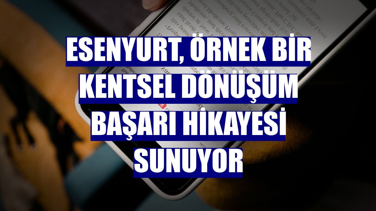 Esenyurt, örnek bir kentsel dönüşüm başarı hikayesi sunuyor