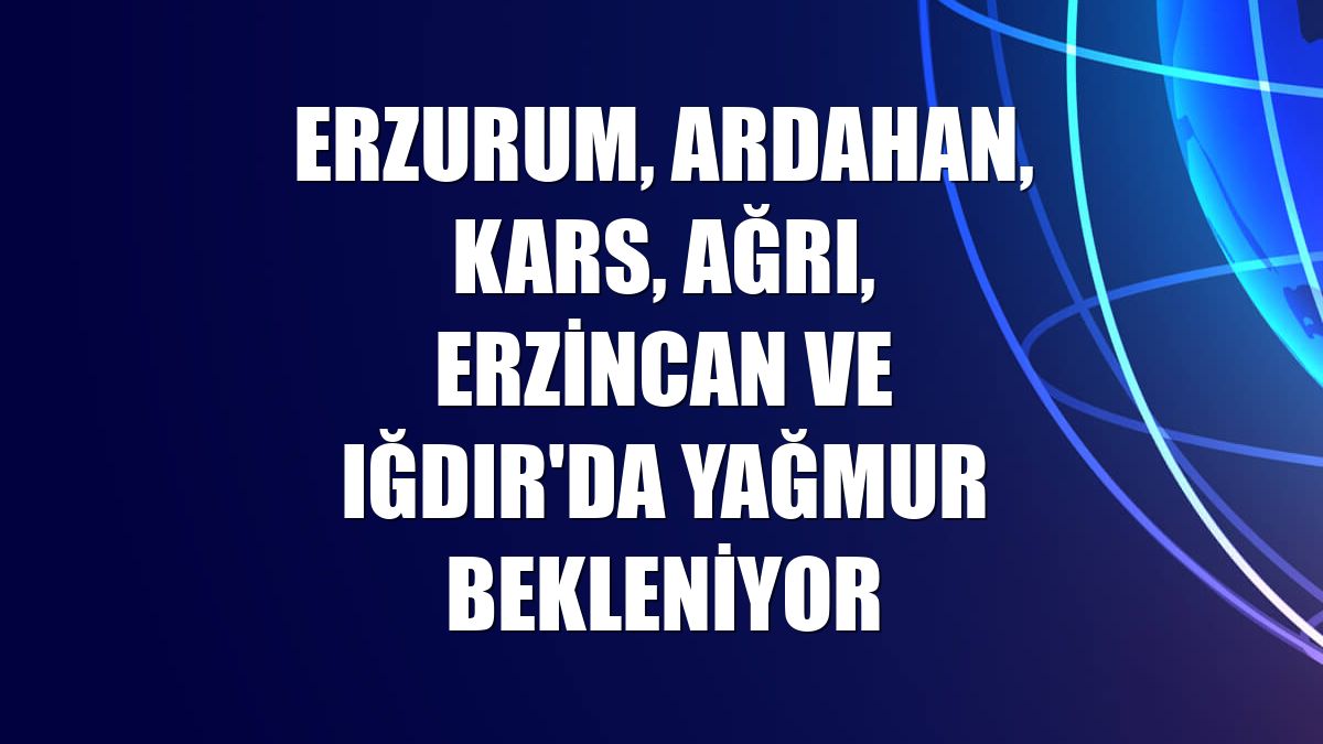 Erzurum, Ardahan, Kars, Ağrı, Erzincan ve Iğdır'da yağmur bekleniyor