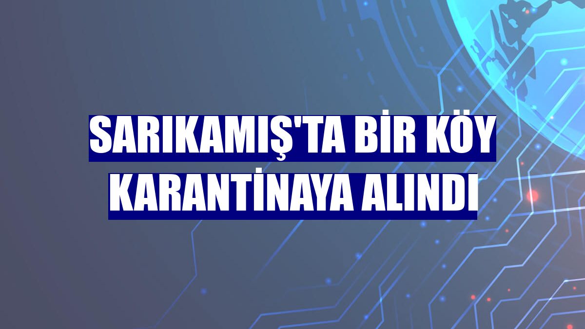 Sarıkamış'ta bir köy karantinaya alındı